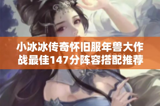 小冰冰传奇怀旧服年兽大作战最佳147分阵容搭配推荐解析