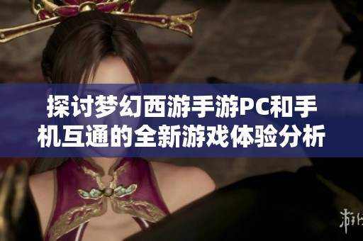 探讨梦幻西游手游PC和手机互通的全新游戏体验分析