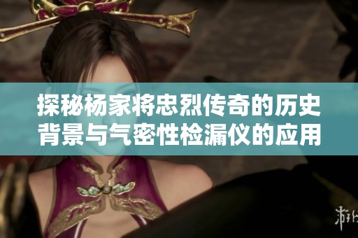 探秘杨家将忠烈传奇的历史背景与气密性检漏仪的应用发展