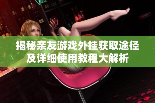 揭秘亲友游戏外挂获取途径及详细使用教程大解析