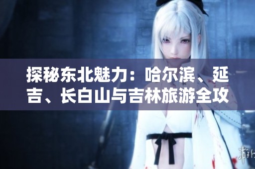 探秘东北魅力：哈尔滨、延吉、长白山与吉林旅游全攻略分享