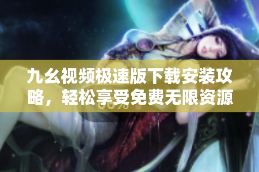九幺视频极速版下载安装攻略，轻松享受免费无限资源