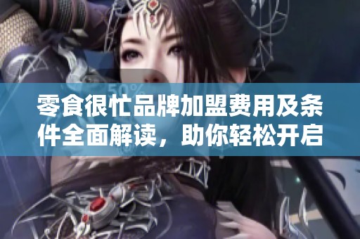 零食很忙品牌加盟费用及条件全面解读，助你轻松开启创业之路