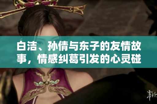 白洁、孙倩与东子的友情故事，情感纠葛引发的心灵碰撞
