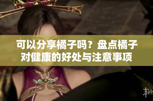 可以分享橘子吗？盘点橘子对健康的好处与注意事项