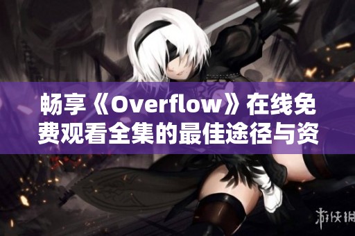 畅享《Overflow》在线免费观看全集的最佳途径与资源分享