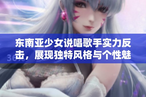 东南亚少女说唱歌手实力反击，展现独特风格与个性魅力