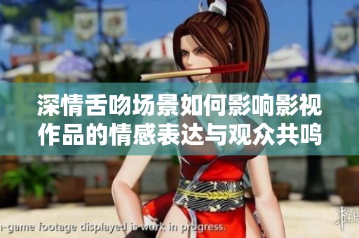深情舌吻场景如何影响影视作品的情感表达与观众共鸣