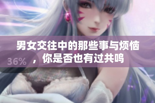 男女交往中的那些事与烦恼，你是否也有过共鸣