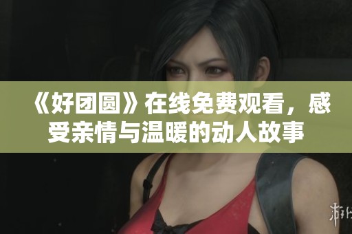 《好团圆》在线免费观看，感受亲情与温暖的动人故事
