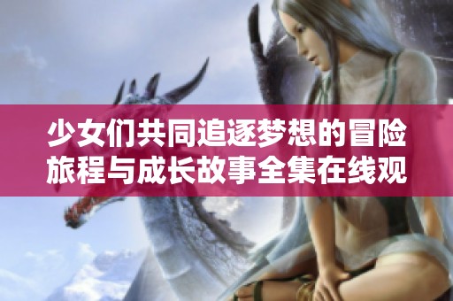少女们共同追逐梦想的冒险旅程与成长故事全集在线观看