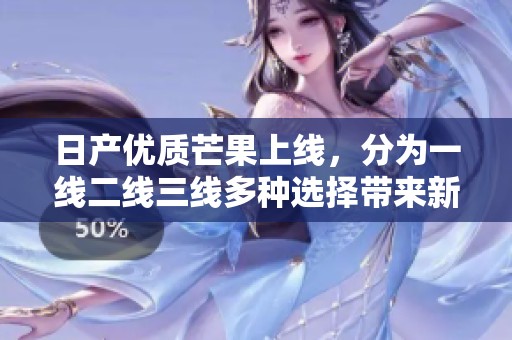 日产优质芒果上线，分为一线二线三线多种选择带来新体验