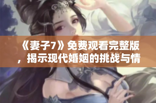 《妻子7》免费观看完整版，揭示现代婚姻的挑战与情感纠葛