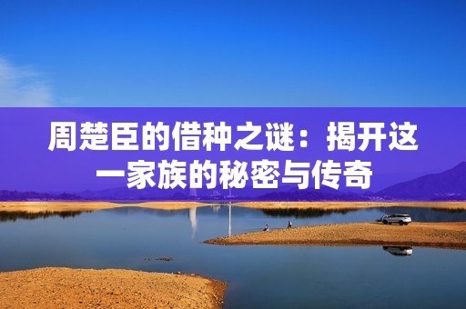 周楚臣的借种之谜：揭开这一家族的秘密与传奇