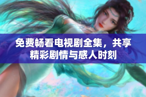 免费畅看电视剧全集，共享精彩剧情与感人时刻