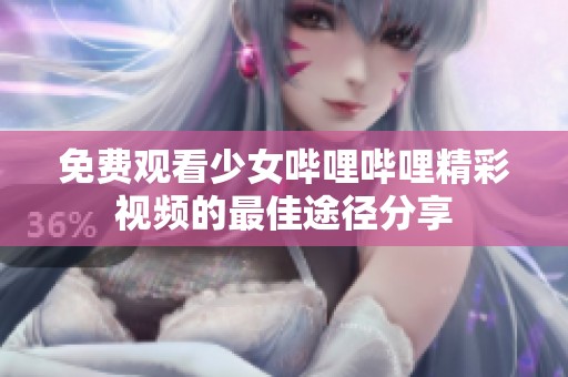 免费观看少女哔哩哔哩精彩视频的最佳途径分享