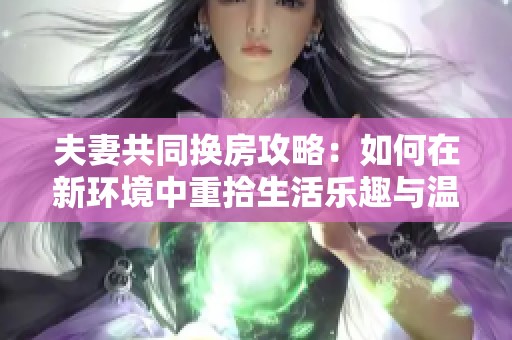 夫妻共同换房攻略：如何在新环境中重拾生活乐趣与温馨