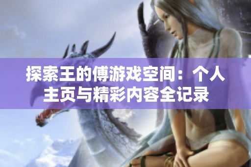 探索王的傅游戏空间：个人主页与精彩内容全记录