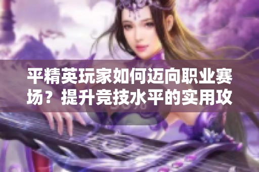 平精英玩家如何迈向职业赛场？提升竞技水平的实用攻略分享！