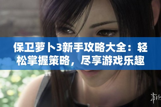 保卫萝卜3新手攻略大全：轻松掌握策略，尽享游戏乐趣！