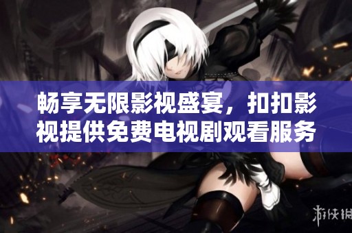 畅享无限影视盛宴，扣扣影视提供免费电视剧观看服务