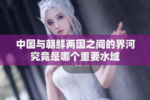 中国与朝鲜两国之间的界河究竟是哪个重要水域