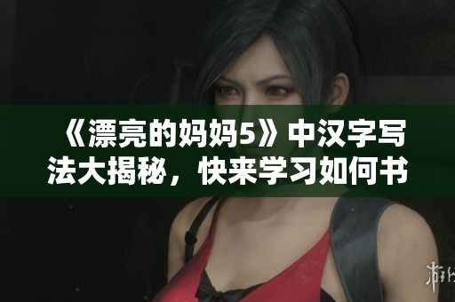 《漂亮的妈妈5》中汉字写法大揭秘，快来学习如何书写汉字吧！