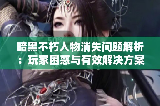 暗黑不朽人物消失问题解析：玩家困惑与有效解决方案探讨