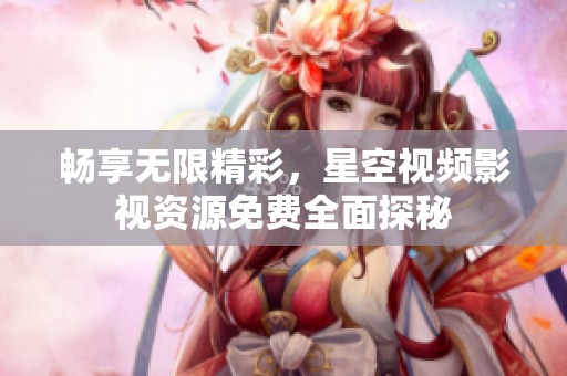畅享无限精彩，星空视频影视资源免费全面探秘