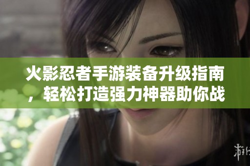火影忍者手游装备升级指南，轻松打造强力神器助你战斗！