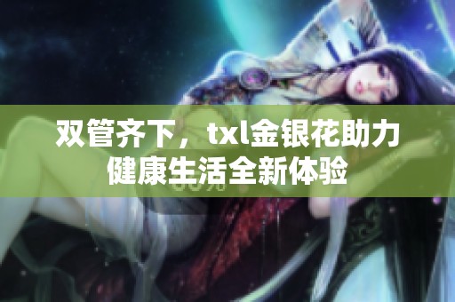 双管齐下，txl金银花助力健康生活全新体验