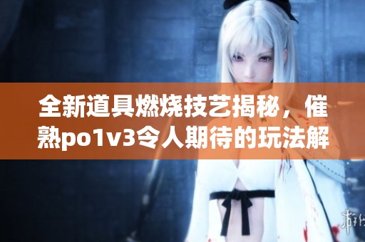 全新道具燃烧技艺揭秘，催熟po1v3令人期待的玩法解析