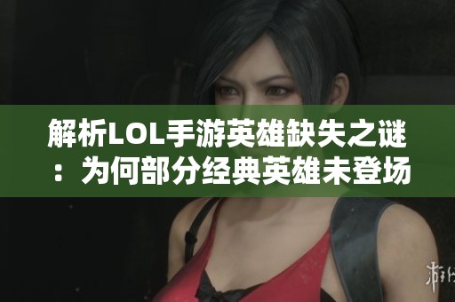 解析LOL手游英雄缺失之谜：为何部分经典英雄未登场移动战场