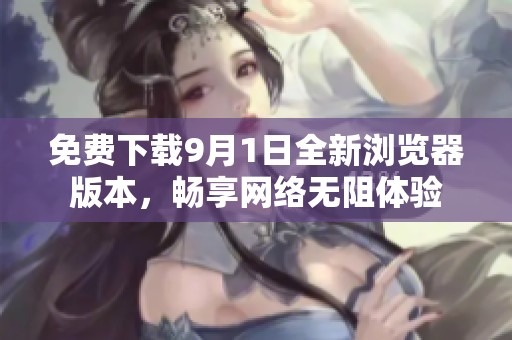 免费下载9月1日全新浏览器版本，畅享网络无阻体验