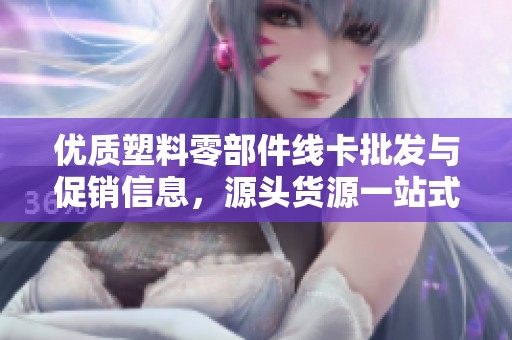优质塑料零部件线卡批发与促销信息，源头货源一站式采购指南