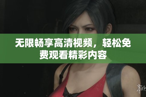 无限畅享高清视频，轻松免费观看精彩内容