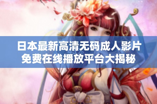 日本最新高清无码成人影片免费在线播放平台大揭秘