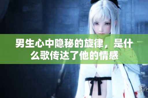 男生心中隐秘的旋律，是什么歌传达了他的情感