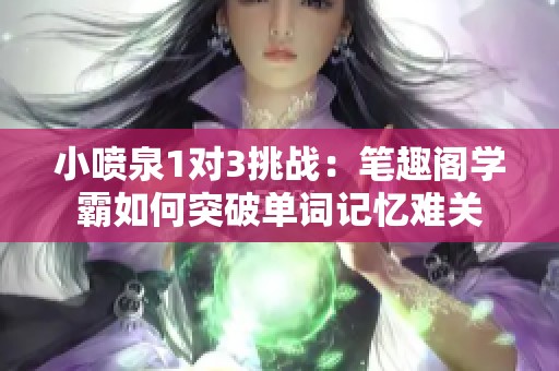 小喷泉1对3挑战：笔趣阁学霸如何突破单词记忆难关