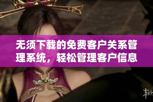 无须下载的免费客户关系管理系统，轻松管理客户信息