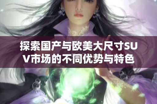 探索国产与欧美大尺寸SUV市场的不同优势与特色