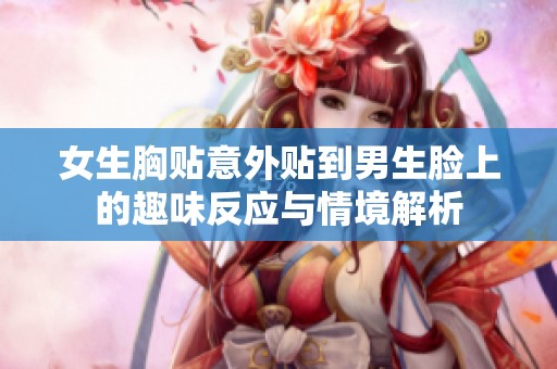 女生胸贴意外贴到男生脸上的趣味反应与情境解析