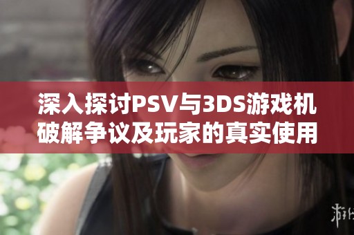 深入探讨PSV与3DS游戏机破解争议及玩家的真实使用感受分享
