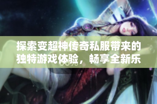 探索变超神传奇私服带来的独特游戏体验，畅享全新乐趣
