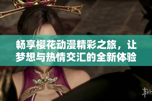 畅享樱花动漫精彩之旅，让梦想与热情交汇的全新体验