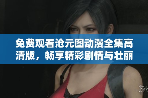 免费观看沧元图动漫全集高清版，畅享精彩剧情与壮丽画面