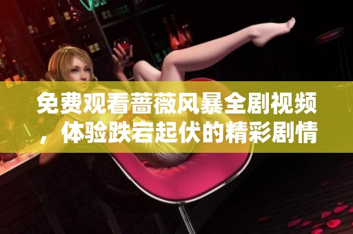免费观看蔷薇风暴全剧视频，体验跌宕起伏的精彩剧情！