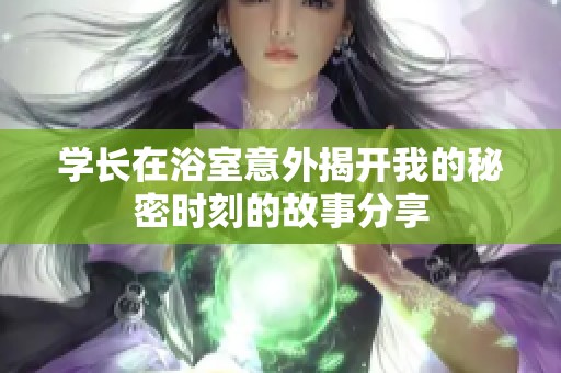 学长在浴室意外揭开我的秘密时刻的故事分享 学长在浴室意外揭开我的秘密时刻的故事分享