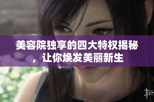 美容院独享的四大特权揭秘，让你焕发美丽新生