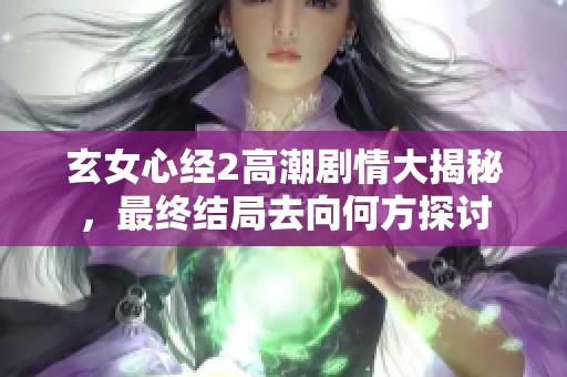 玄女心经2高潮剧情大揭秘,最终结局去向何方探讨 玄女心经2高潮剧情大揭秘,最终结局去向何方探讨